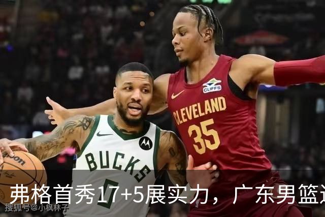 弗格首秀17+5展实力，广东男篮遗憾落败引发思考